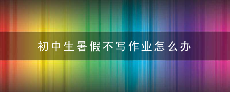 初中生暑假不写作业怎么办 初中生暑假不写作业可以怎么教育